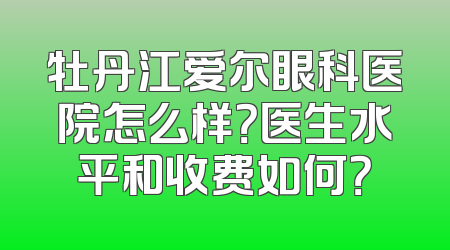 牡丹江爱尔眼科医院怎么样？医生水平和收费如何？