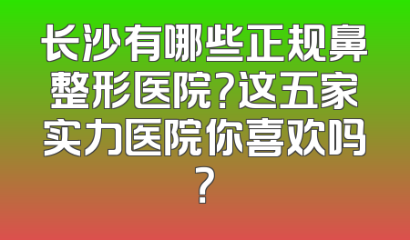 长沙有哪些正规鼻整形医院？这五家实力医院你喜欢吗？