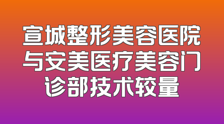 宣城整形美容医院与安美医疗美容门诊部技术较量