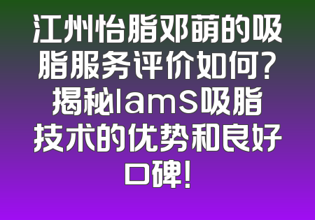 江州怡脂邓萌的吸脂服务评价如何？揭秘lams吸脂技术的优势和良好口碑！