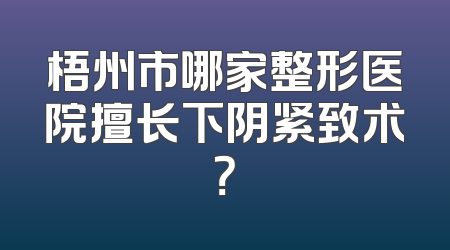 梧州市哪家整形医院擅长下阴紧致术？