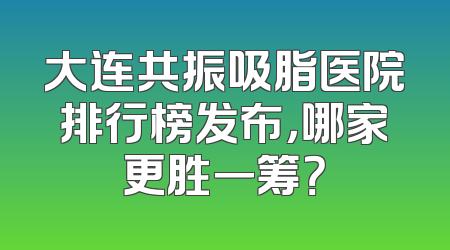 大连共振吸脂医院排行榜发布，哪家更胜一筹？