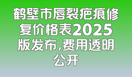 鹤壁市唇裂疤痕修复价格表2025版发布，费用透明公开