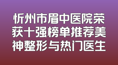忻州市眉中医院荣获十强榜单推荐美神整形与热门医生