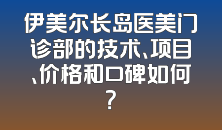 伊美尔长岛医美门诊部的技术、项目、价格和口碑如何？