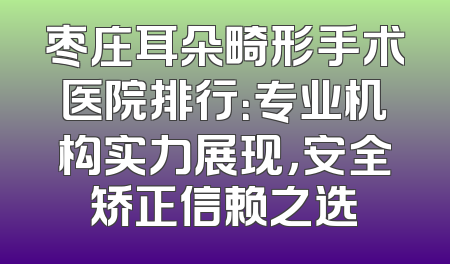 枣庄耳朵畸形手术医院排行：专业机构实力展现，安全矫正信赖之选