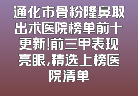 通化市骨粉隆鼻取出术医院榜单前十更新！前三甲表现亮眼，精选上榜医院清单
