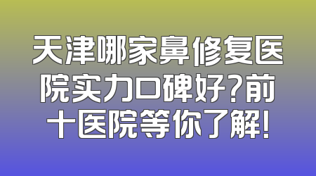 天津哪家鼻修复医院实力口碑好？前十医院等你了解！