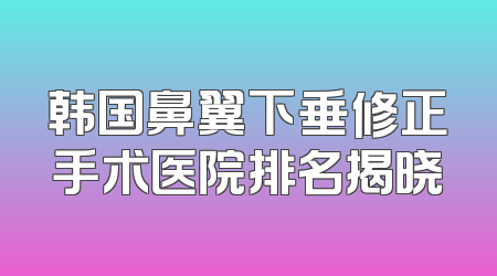 韩国鼻翼下垂修正手术医院排名揭晓