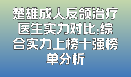 楚雄成人反颌治疗医生实力对比：综合实力上榜十强榜单分析