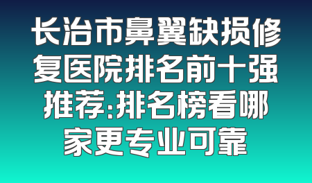 长治市鼻翼缺损修复医院排名前十强推荐：排名榜看哪家更专业可靠