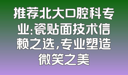 推荐北大口腔科专业：瓷贴面技术信赖之选，专业塑造微笑之美