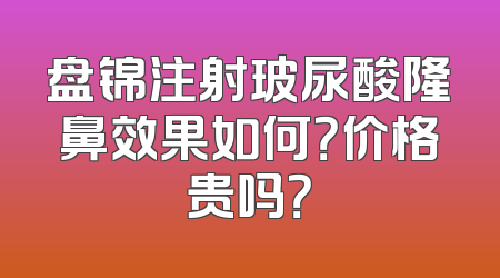 盘锦注射玻尿酸隆鼻效果如何？价格贵吗？
