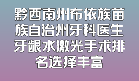 黔西南州布依族苗族自治州牙科医生牙龈水激光手术排名选择丰富