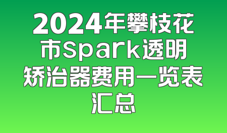 2024年攀枝花市spark透明矫治器费用一览表汇总