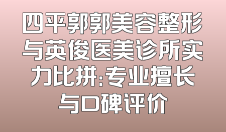 四平郭郭美容整形与英俊医美诊所实力比拼：专业擅长与口碑评价