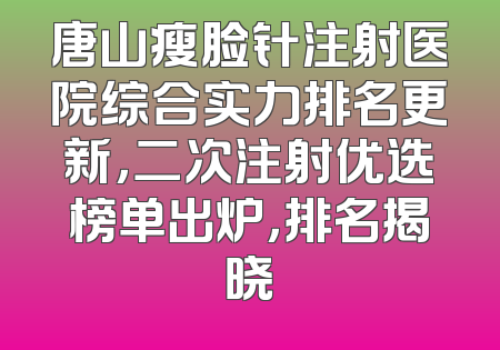 唐山瘦脸针注射医院综合实力排名更新，二次注射优选榜单出炉，排名揭晓