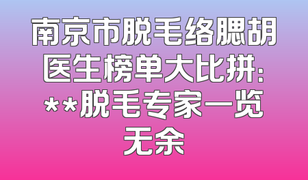 南京市脱毛络腮胡医生榜单大比拼：**脱毛专家一览无余