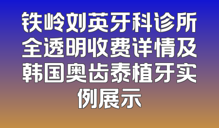 铁岭刘英牙科诊所全透明收费详情及韩国奥齿泰植牙实例展示