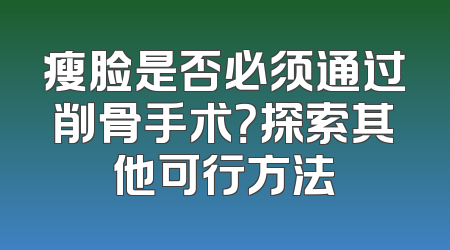 瘦脸是否必须通过削骨手术？探索其他可行方法