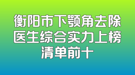 衡阳市下颚角去除医生综合实力上榜清单前十