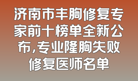 济南市丰胸修复专家前十榜单全新公布，专业隆胸失败修复医师名单