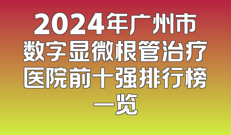 2024年广州市数字显微根管治疗医院前十强排行榜一览