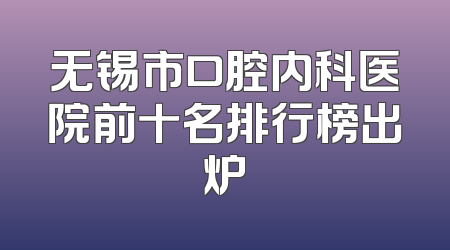 无锡市口腔内科医院前十名排行榜出炉