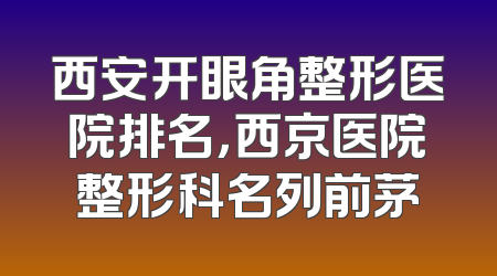 西安开眼角整形医院排名，西京医院整形科名列前茅