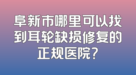 阜新市哪里可以找到耳轮缺损修复的正规医院？