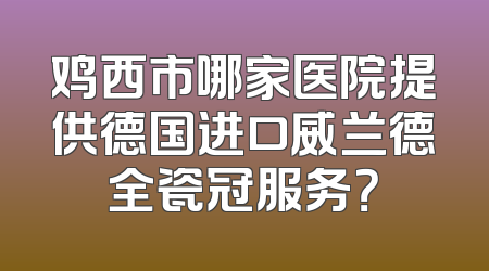 鸡西市哪家医院提供德国进口威兰德全瓷冠服务？