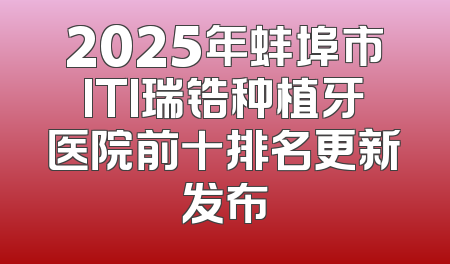 2025年蚌埠市ITI瑞锆种植牙医院前十排名更新发布