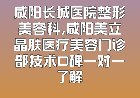 咸阳长城医院整形美容科，咸阳美立晶肤医疗美容门诊部技术口碑一对一了解