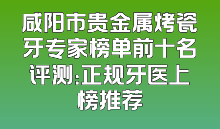 咸阳市贵金属烤瓷牙专家榜单前十名评测：正规牙医上榜推荐