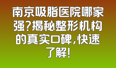 南京吸脂医院哪家强？揭秘整形机构的真实口碑，快速了解！