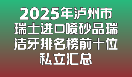 2025年泸州市瑞士进口喷砂品瑞洁牙排名榜前十位私立汇总