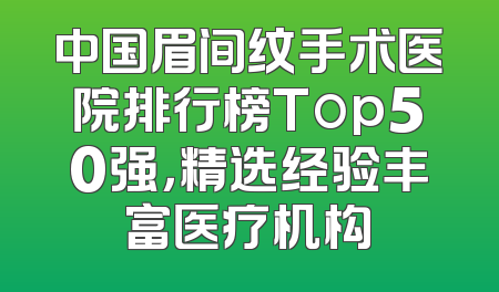 中国眉间纹手术医院排行榜Top50强，精选经验丰富医疗机构