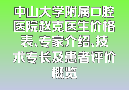 中山大学附属口腔医院赵克医生价格表、专家介绍、技术专长及患者评价概览