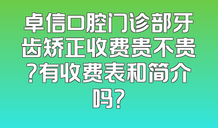 卓信口腔门诊部牙齿矫正收费贵不贵？有收费表和简介吗？