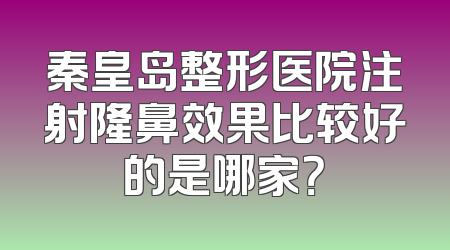 秦皇岛整形医院注射隆鼻效果比较好的是哪家？
