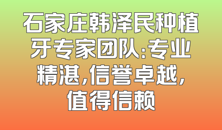 石家庄韩泽民种植牙专家团队：专业精湛，信誉卓越，值得信赖