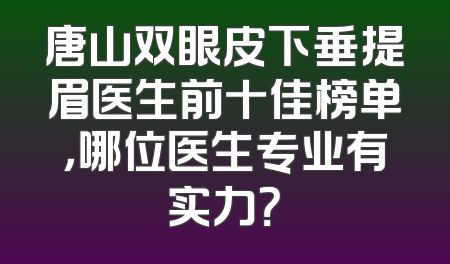 唐山双眼皮下垂提眉医生前十佳榜单，哪位医生专业有实力？