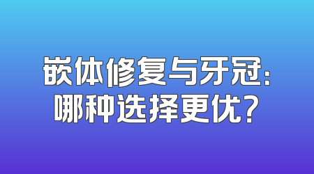嵌体修复与牙冠：哪种选择更优？