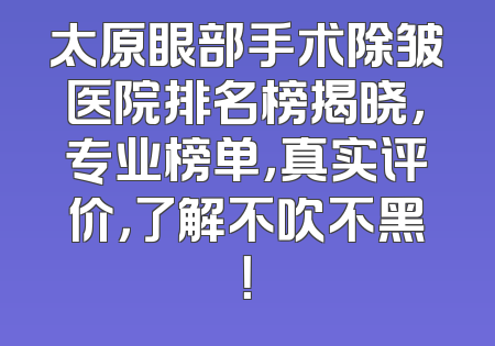 太原眼部手术除皱医院排名榜揭晓，专业榜单，真实评价，了解不吹不黑！