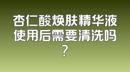 杏仁酸焕肤精华液使用后需要清洗吗？