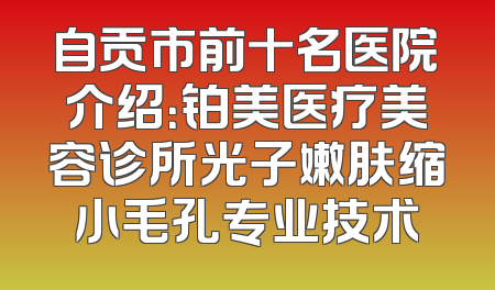 自贡市前十名医院介绍：铂美医疗美容诊所光子嫩肤缩小毛孔专业技术