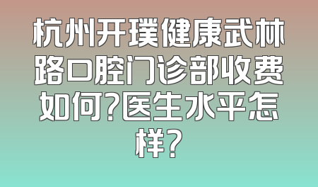 杭州开璞健康武林路口腔门诊部收费如何？医生水平怎样？