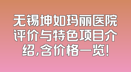 无锡坤如玛丽医院评价与特色项目介绍，含价格一览！