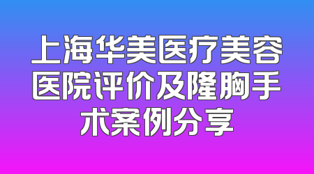 上海华美医疗美容医院评价及隆胸手术案例分享