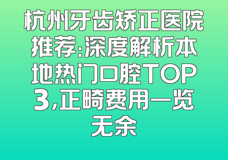 杭州牙齿矫正医院推荐：深度解析本地热门口腔TOP3，正畸费用一览无余
